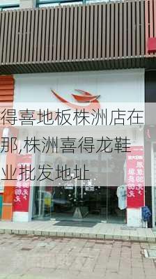 得喜地板株洲店在那,株洲喜得龙鞋业批发地址