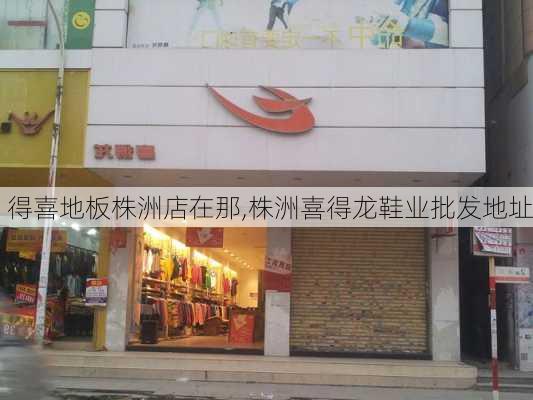 得喜地板株洲店在那,株洲喜得龙鞋业批发地址