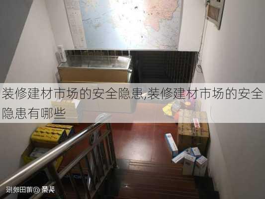 装修建材市场的安全隐患,装修建材市场的安全隐患有哪些