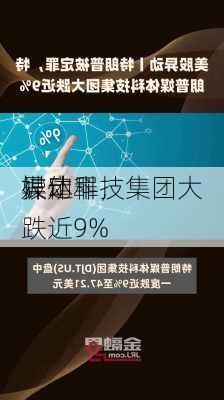 
异动丨
被定罪，
媒体科技集团大跌近9%