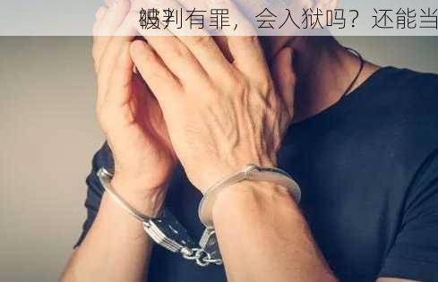 
被判有罪，会入狱吗？还能当
吗？