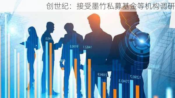 创世纪：接受墨竹私募基金等机构调研