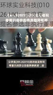 环球实业科技(01026.HK)：陈浪获提名参选非执行董事