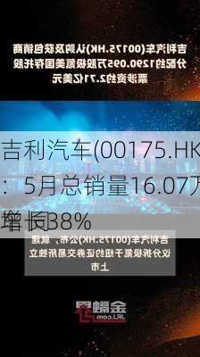 吉利汽车(00175.HK)：5月总销量16.07万部汽车 同
增长38%