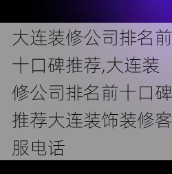 大连装修公司排名前十口碑推荐,大连装修公司排名前十口碑推荐大连装饰装修客服电话