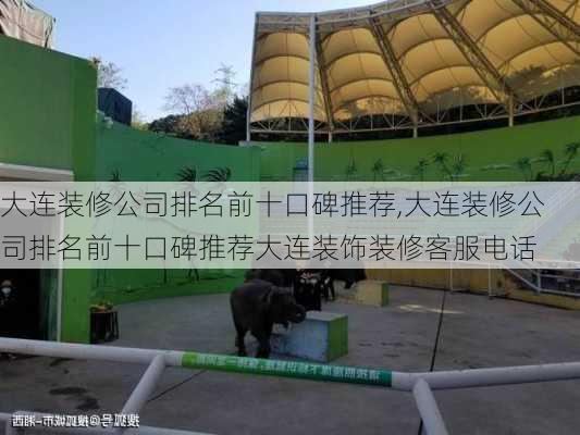 大连装修公司排名前十口碑推荐,大连装修公司排名前十口碑推荐大连装饰装修客服电话