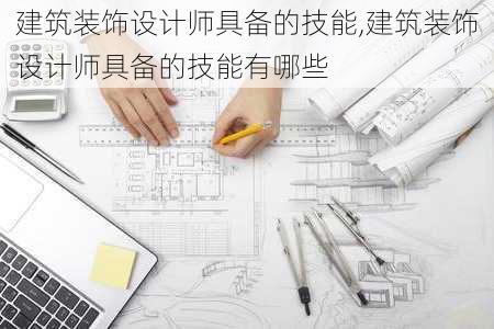 建筑装饰设计师具备的技能,建筑装饰设计师具备的技能有哪些