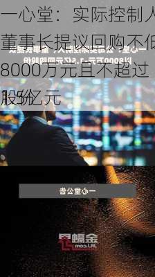 一心堂：实际控制人、董事长提议回购不低于8000万元且不超过1.5亿元
股份