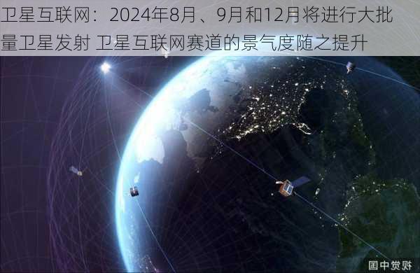 卫星互联网：2024年8月、9月和12月将进行大批量卫星发射 卫星互联网赛道的景气度随之提升