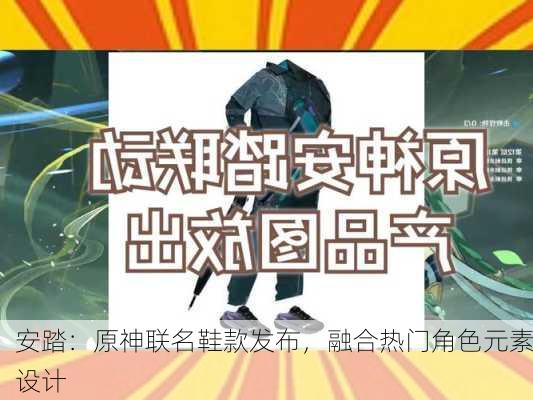 安踏：原神联名鞋款发布，融合热门角色元素设计