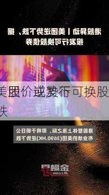 美团：或发行可换股
，股价逆势下跌