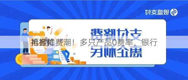 再掀降费潮！多只产品0费率，银行
抢客忙