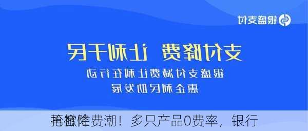 再掀降费潮！多只产品0费率，银行
抢客忙