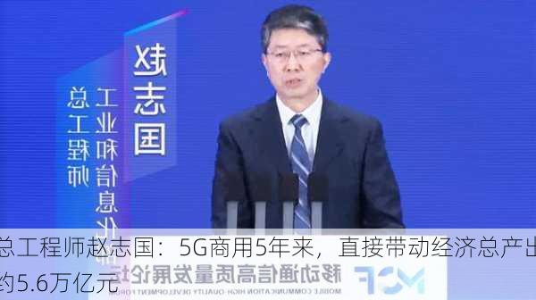 
总工程师赵志国：5G商用5年来，直接带动经济总产出约5.6万亿元