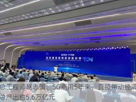 
总工程师赵志国：5G商用5年来，直接带动经济总产出约5.6万亿元