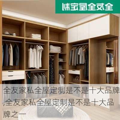 全友家私全屋定制是不是十大品牌,全友家私全屋定制是不是十大品牌之一