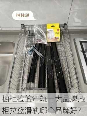 橱柜拉篮滑轨十大品牌,橱柜拉篮滑轨哪个品牌好?