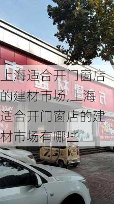 上海适合开门窗店的建材市场,上海适合开门窗店的建材市场有哪些