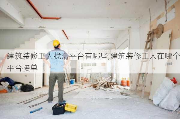 建筑装修工人找活平台有哪些,建筑装修工人在哪个平台接单