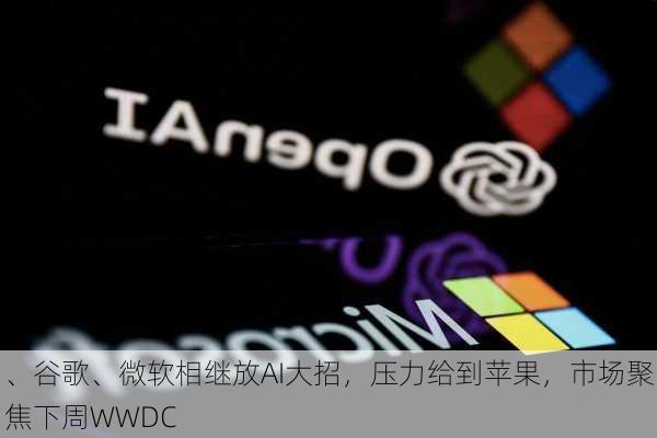 
、谷歌、微软相继放AI大招，压力给到苹果，市场聚焦下周WWDC