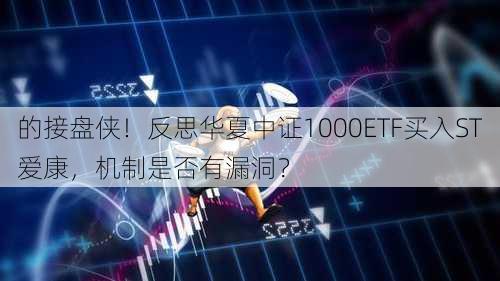 
的接盘侠！反思华夏中证1000ETF买入ST爱康，机制是否有漏洞？