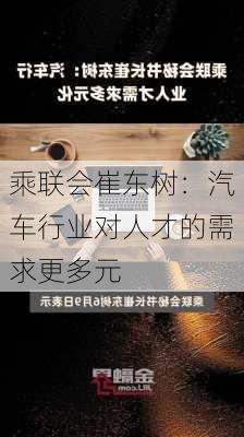 乘联会崔东树：汽车行业对人才的需求更多元