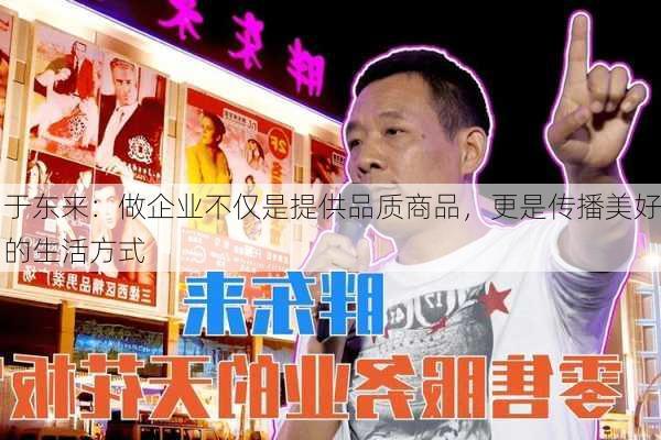 于东来：做企业不仅是提供品质商品，更是传播美好的生活方式