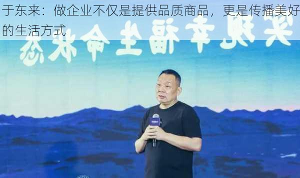 于东来：做企业不仅是提供品质商品，更是传播美好的生活方式