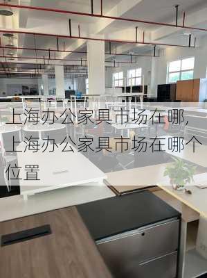 上海办公家具市场在哪,上海办公家具市场在哪个位置