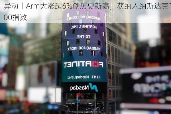 
异动丨Arm大涨超6%创历史新高，获纳入纳斯达克100指数