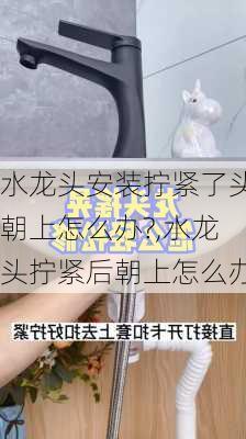 水龙头安装拧紧了头朝上怎么办?,水龙头拧紧后朝上怎么办