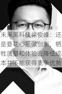 未来黑科技徐俊峰：还是要花心思做创新，牺牲质量和体验去降低成本并不能获得竞争优势