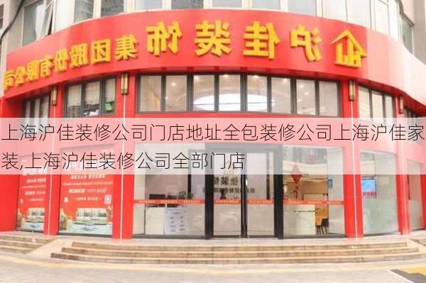 上海沪佳装修公司门店地址全包装修公司上海沪佳家装,上海沪佳装修公司全部门店