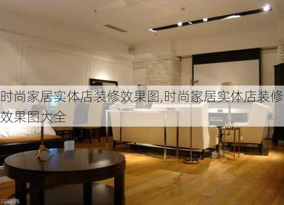 时尚家居实体店装修效果图,时尚家居实体店装修效果图大全