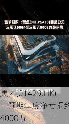 天任集团(01429.HK)盈警：预期年度净亏损约3000万
元至4000万
元