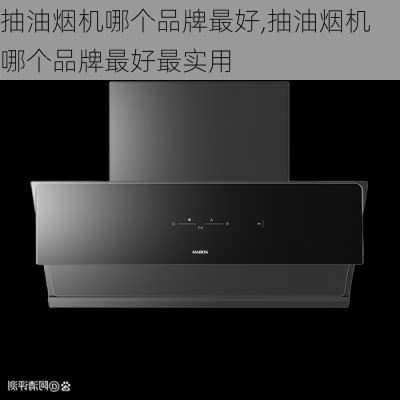 抽油烟机哪个品牌最好,抽油烟机哪个品牌最好最实用