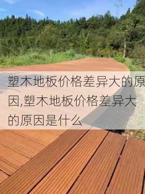 塑木地板价格差异大的原因,塑木地板价格差异大的原因是什么