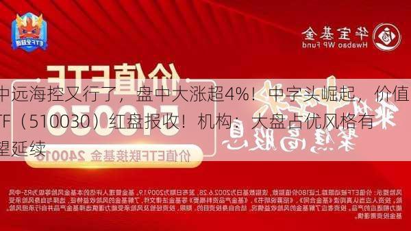 中远海控又行了，盘中大涨超4%！中字头崛起，价值ETF（510030）红盘报收！机构：大盘占优风格有望延续