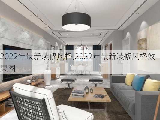 2022年最新装修风格,2022年最新装修风格效果图