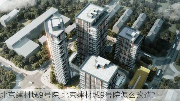 北京建材城9号院,北京建材城9号院怎么改造?