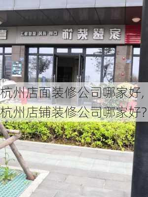 杭州店面装修公司哪家好,杭州店铺装修公司哪家好?