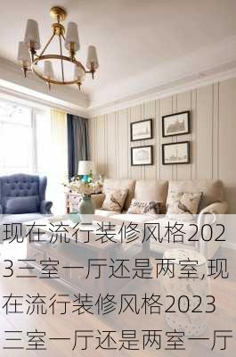 现在流行装修风格2023三室一厅还是两室,现在流行装修风格2023三室一厅还是两室一厅