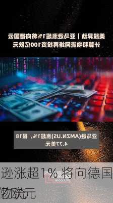 亚马逊涨超1% 将向德国云计算和物流
再
100亿欧元