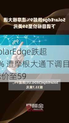 SolarEdge跌超9% 遭摩根大通下调目标价至59
