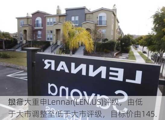 加拿大
银行：重申Lennar(LEN.US)评级，由低于大市调整至低于大市评级，目标价由145.