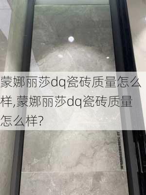 蒙娜丽莎dq瓷砖质量怎么样,蒙娜丽莎dq瓷砖质量怎么样?