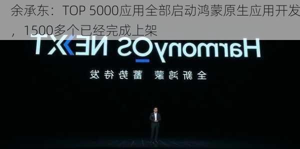 余承东：TOP 5000应用全部启动鸿蒙原生应用开发，1500多个已经完成上架