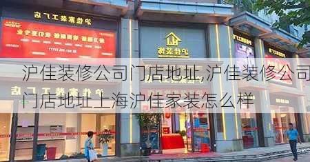 沪佳装修公司门店地址,沪佳装修公司门店地址上海沪佳家装怎么样