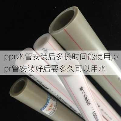 ppr水管安装后多长时间能使用,ppr管安装好后要多久可以用水