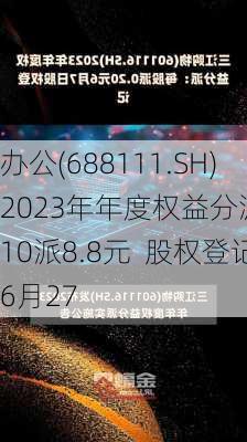 
办公(688111.SH)2023年年度权益分派实施：10派8.8元  股权登记
6月27
